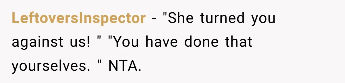 LeftoversInspector − "She turned you against us! " "You have done that yourselves. " NTA.