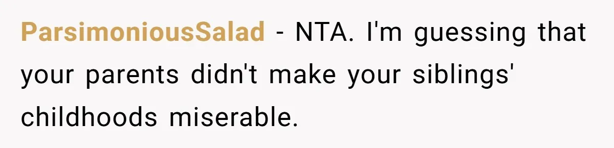 ParsimoniousSalad − NTA. I'm guessing that your parents didn't make your siblings' childhoods miserable.