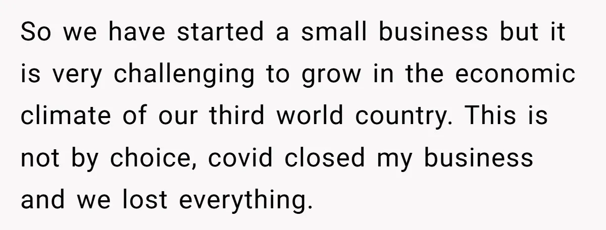 So we have started a small business but it is very challenging to grow in the economic climate of our third world country. This is not by choice, covid closed...