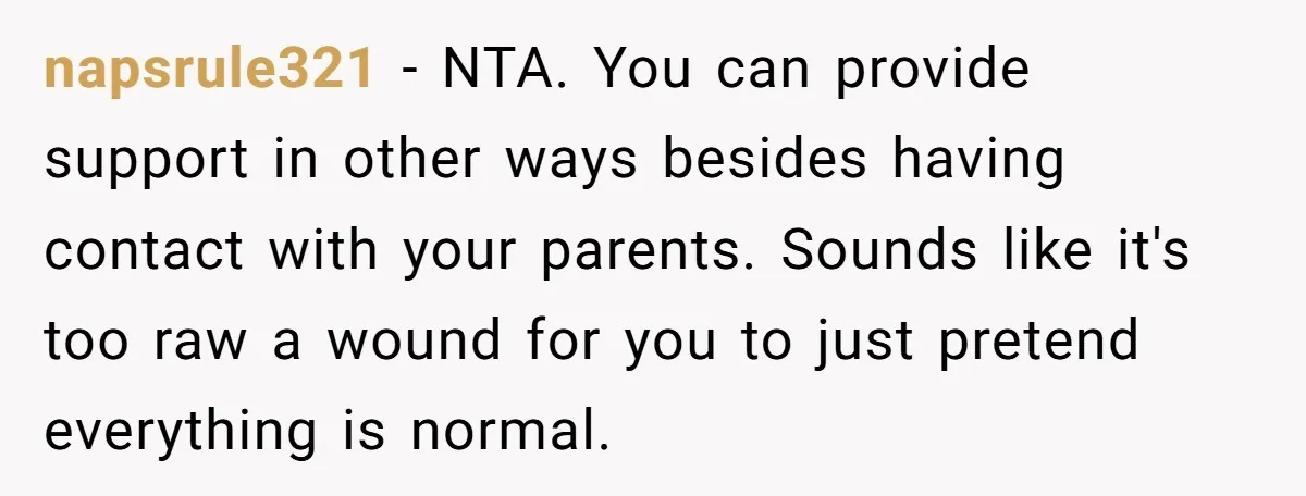napsrule321 − NTA. You can provide support in other ways besides having contact with your parents. Sounds like it's too raw a wound for you to just pretend everything is...