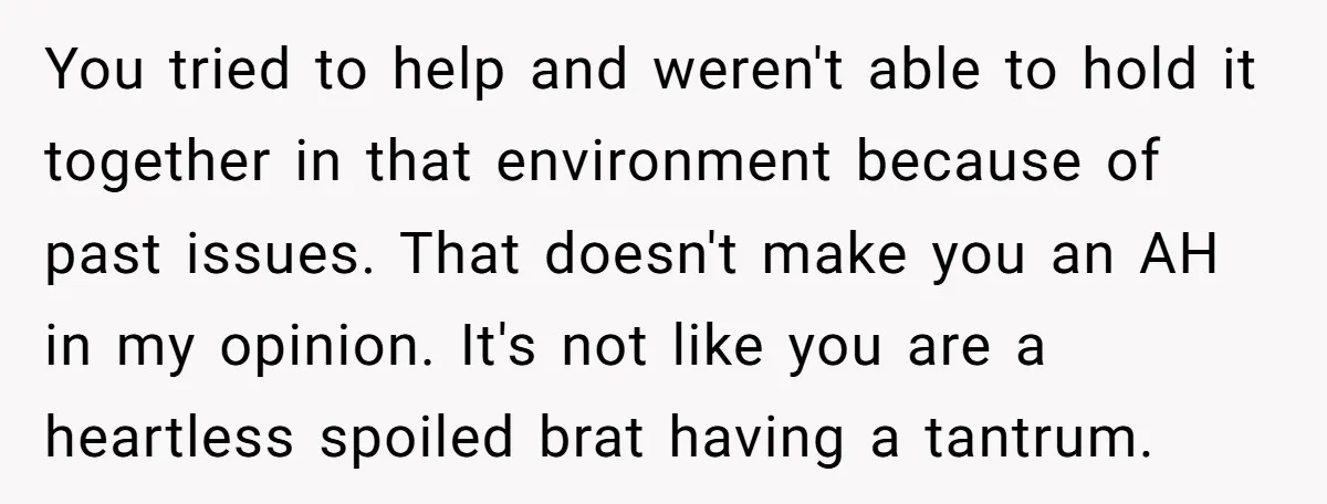 You tried to help and weren't able to hold it together in that environment because of past issues. That doesn't make you an AH in my opinion. It's not like...