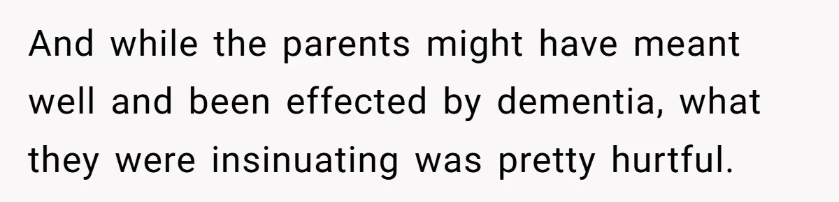And while the parents might have meant well and been effected by dementia, what they were insinuating was pretty hurtful.