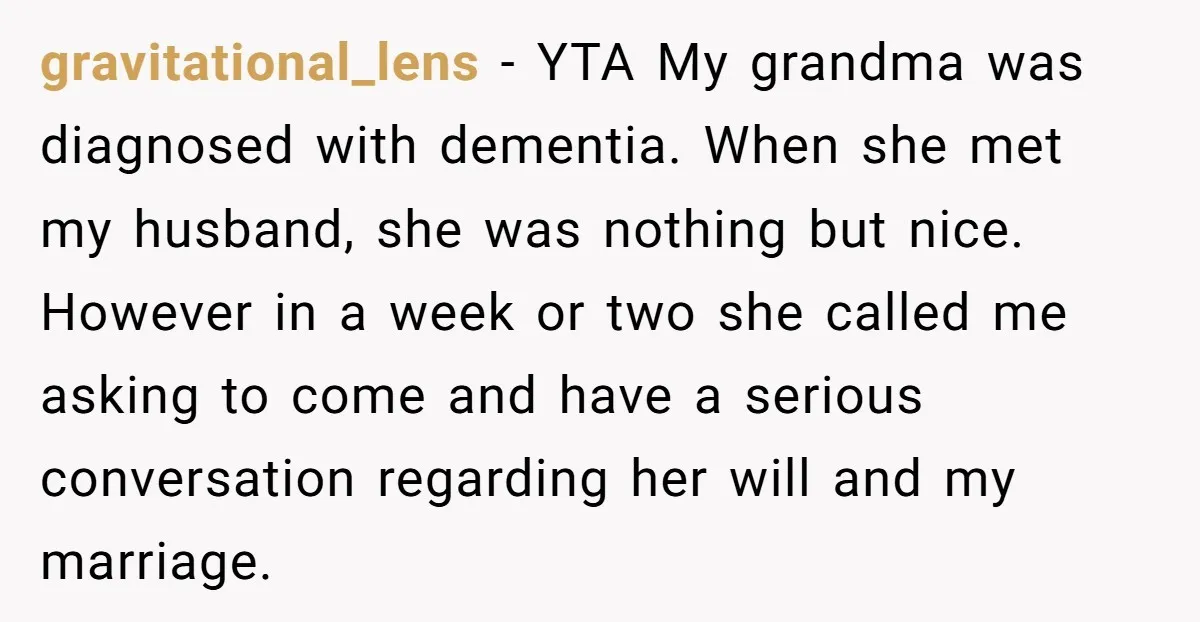 gravitational_lens − YTA My grandma was diagnosed with dementia. When she met my husband, she was nothing but nice. However in a week or two she called me asking to...