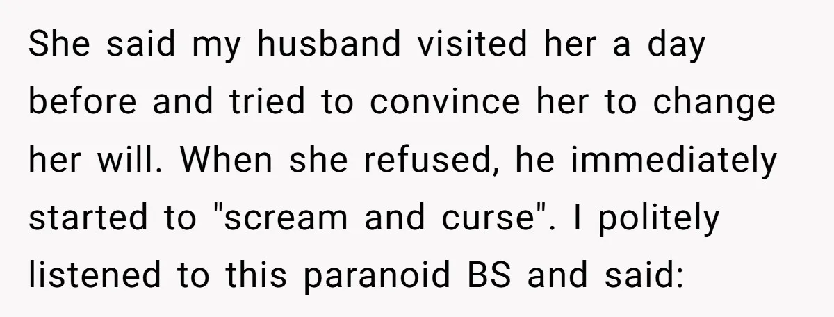 She said my husband visited her a day before and tried to convince her to change her will. When she refused, he immediately started to "scream and curse". I politely...