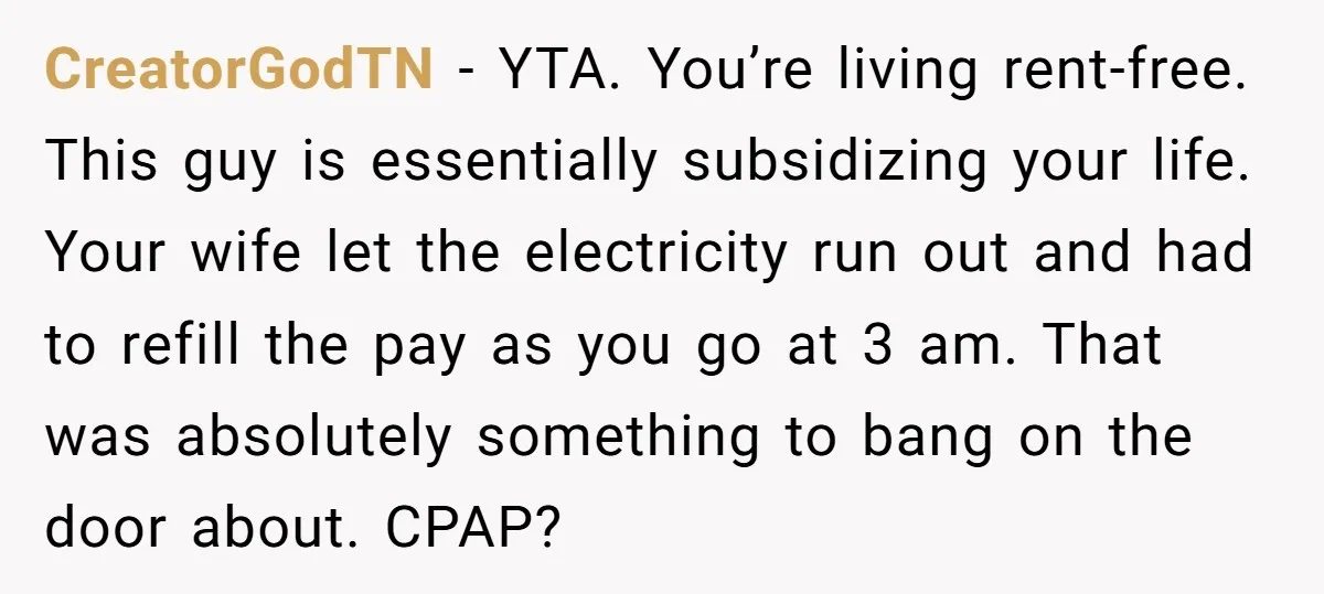 CreatorGodTN − YTA. You’re living rent-free. This guy is essentially subsidizing your life. Your wife let the electricity run out and had to refill the pay as you go at...