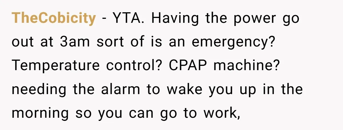 TheCobicity − YTA. Having the power go out at 3am sort of is an emergency? Temperature control? CPAP machine? needing the alarm to wake you up in the morning so...