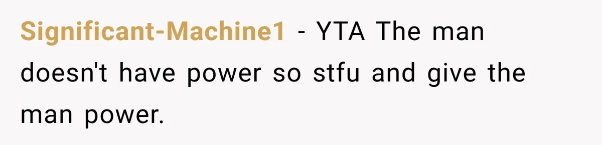 Significant-Machine1 − YTA The man doesn't have power so stfu and give the man power.
