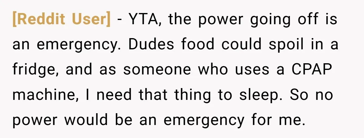[Reddit User] − YTA, the power going off is an emergency. Dudes food could spoil in a fridge, and as someone who uses a CPAP machine, I need that thing...
