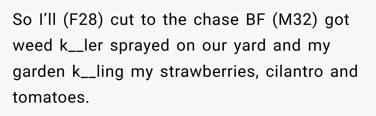 So I’ll (F28) cut to the chase BF (M32) got weed k__ler sprayed on our yard and my garden k__ling my strawberries, cilantro and tomatoes.