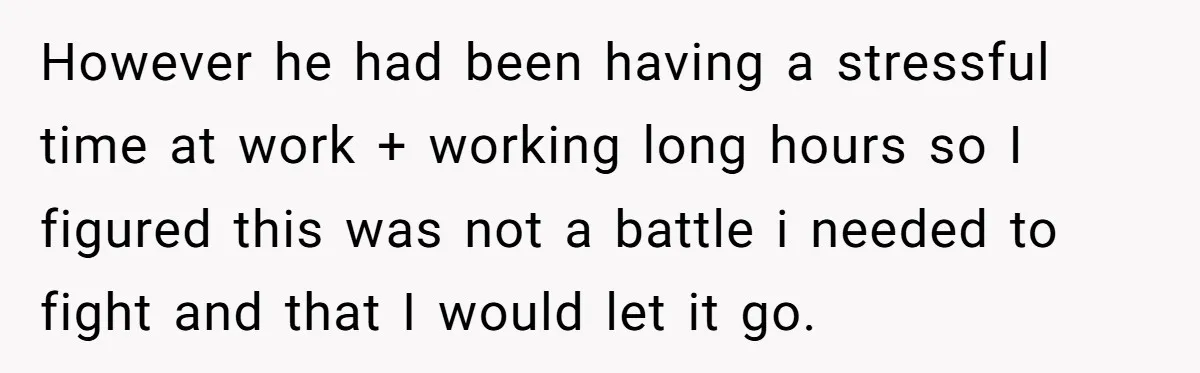 However he had been having a stressful time at work + working long hours so I figured this was not a battle i needed to fight and that I would...