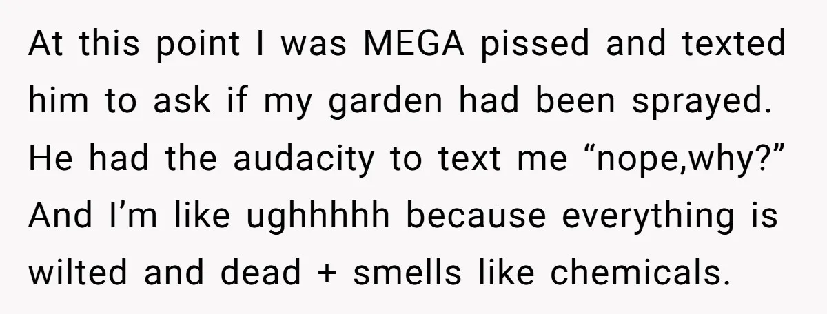 At this point I was MEGA pissed and texted him to ask if my garden had been sprayed. He had the audacity to text me “nope,why?” And I’m like ughhhhh...
