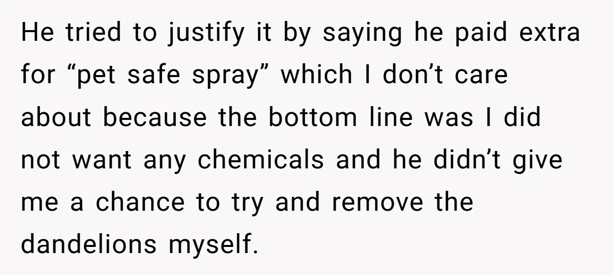 He tried to justify it by saying he paid extra for “pet safe spray” which I don’t care about because the bottom line was I did not want any chemicals...