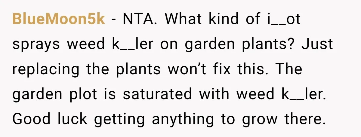 BlueMoon5k − NTA. What kind of i__ot sprays weed k__ler on garden plants? Just replacing the plants won’t fix this. The garden plot is saturated with weed k__ler. Good luck...