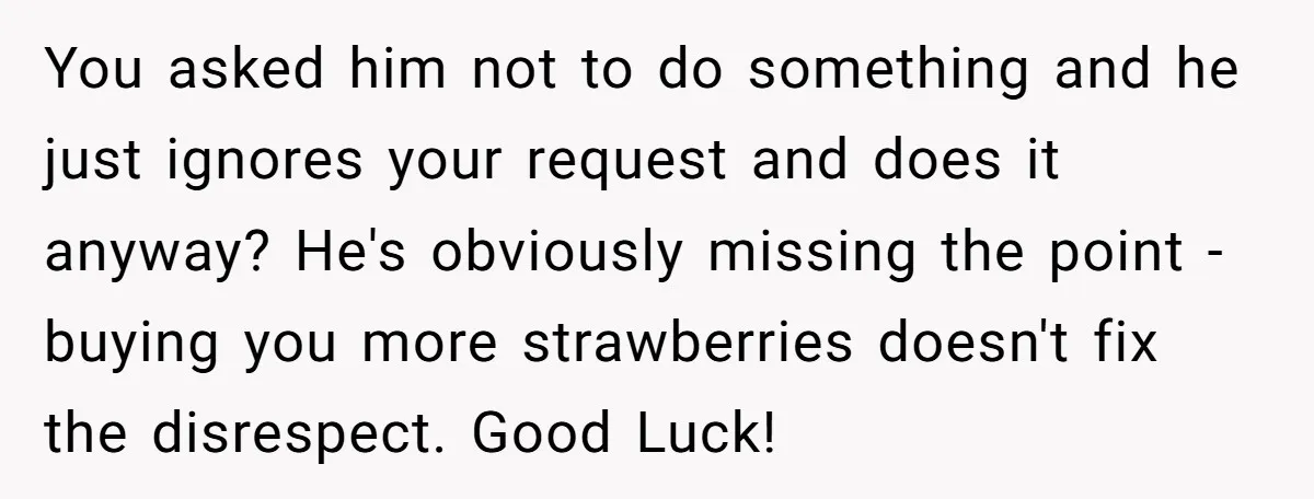 You asked him not to do something and he just ignores your request and does it anyway? He's obviously missing the point - buying you more strawberries doesn't fix the...