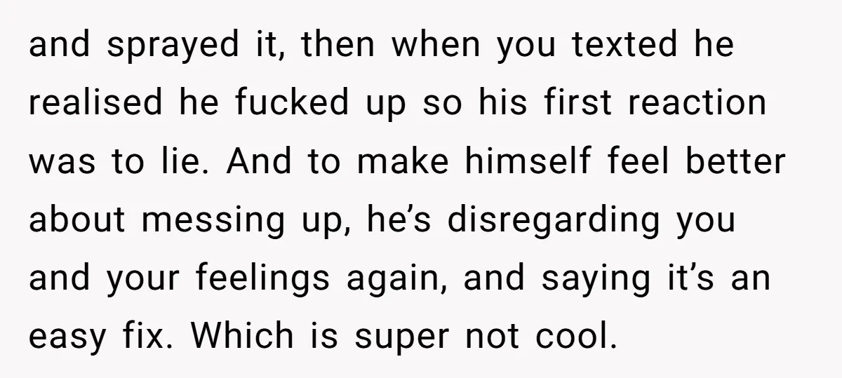 and sprayed it, then when you texted he realised he fucked up so his first reaction was to lie. And to make himself feel better about messing up, he’s disregarding...