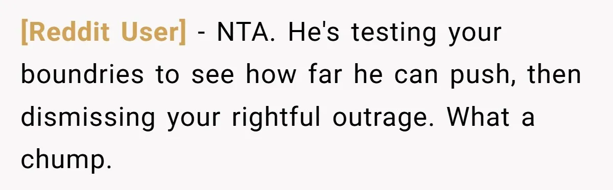 [Reddit User] − NTA. He's testing your boundries to see how far he can push, then dismissing your rightful outrage. What a chump.