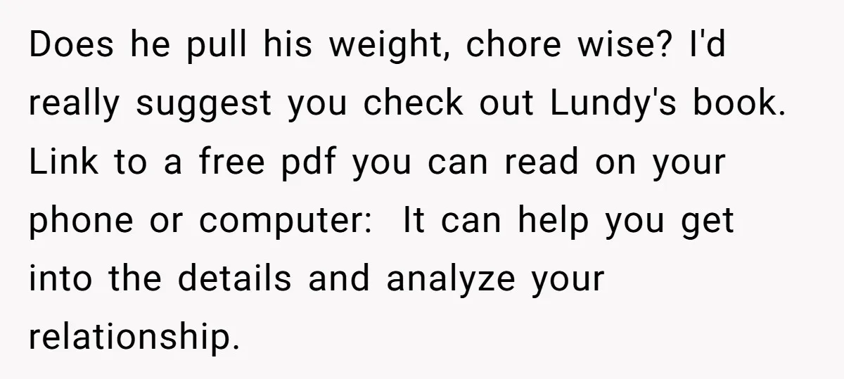 Does he pull his weight, chore wise? I'd really suggest you check out Lundy's book. Link to a free pdf you can read on your phone or computer: It can...