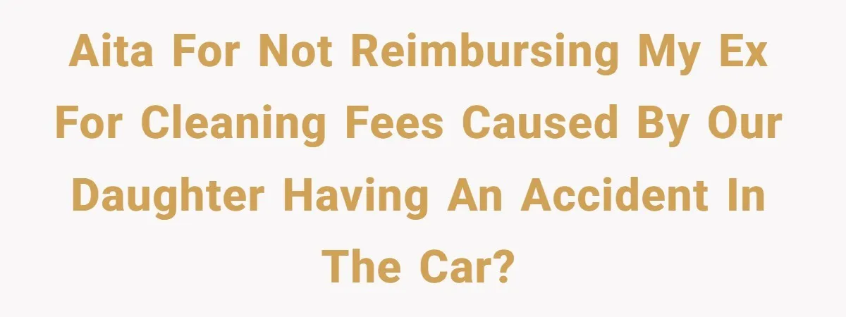 AITA for not reimbursing my ex for cleaning fees caused by our daughter having an accident in the car?
