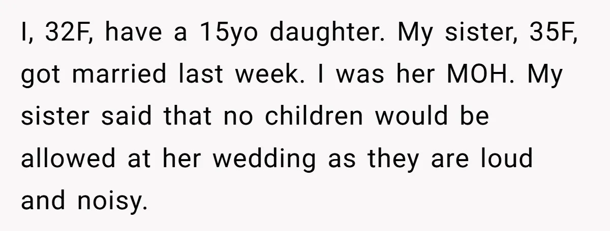 I, 32F, have a 15yo daughter. My sister, 35F, got married last week. I was her MOH. My sister said that no children would be allowed at her wedding as...