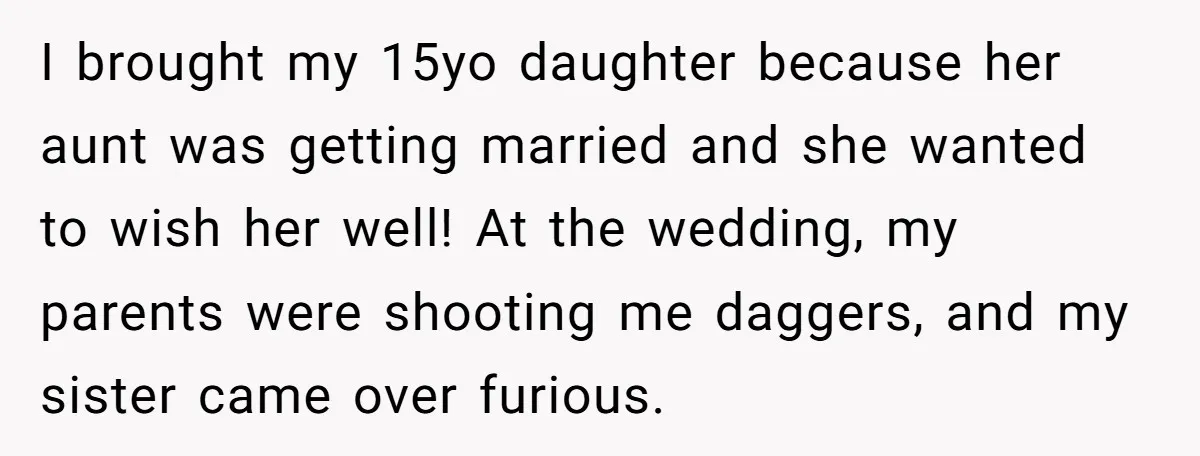 I brought my 15yo daughter because her aunt was getting married and she wanted to wish her well! At the wedding, my parents were shooting me daggers, and my sister...