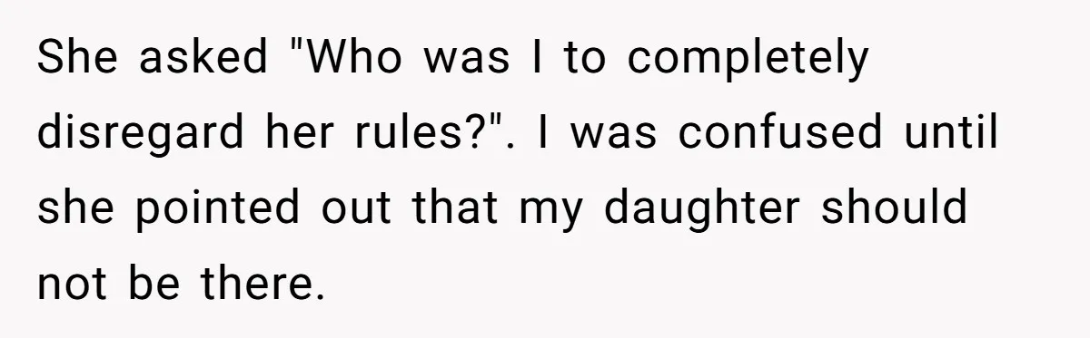 She asked "Who was I to completely disregard her rules?". I was confused until she pointed out that my daughter should not be there.