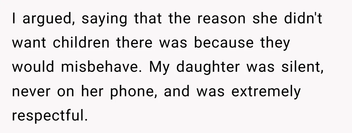 I argued, saying that the reason she didn't want children there was because they would misbehave. My daughter was silent, never on her phone, and was extremely respectful.
