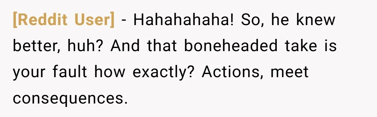 [Reddit User] − Hahahahaha! So, he knew better, huh? And that boneheaded take is your fault how exactly? Actions, meet consequences.