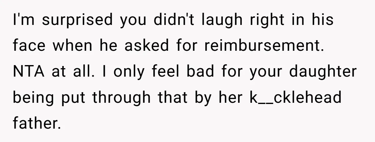 I'm surprised you didn't laugh right in his face when he asked for reimbursement. NTA at all. I only feel bad for your daughter being put through that by her...