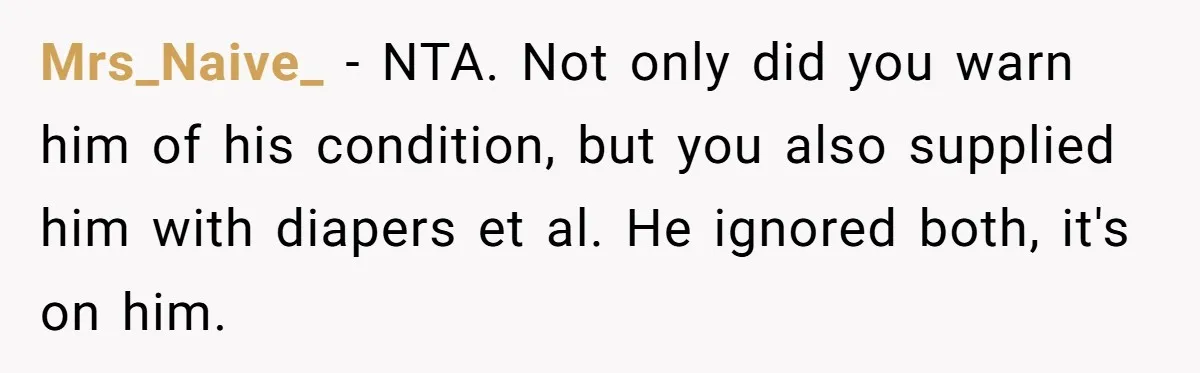 Mrs_Naive_ − NTA. Not only did you warn him of his condition, but you also supplied him with diapers et al. He ignored both, it's on him.