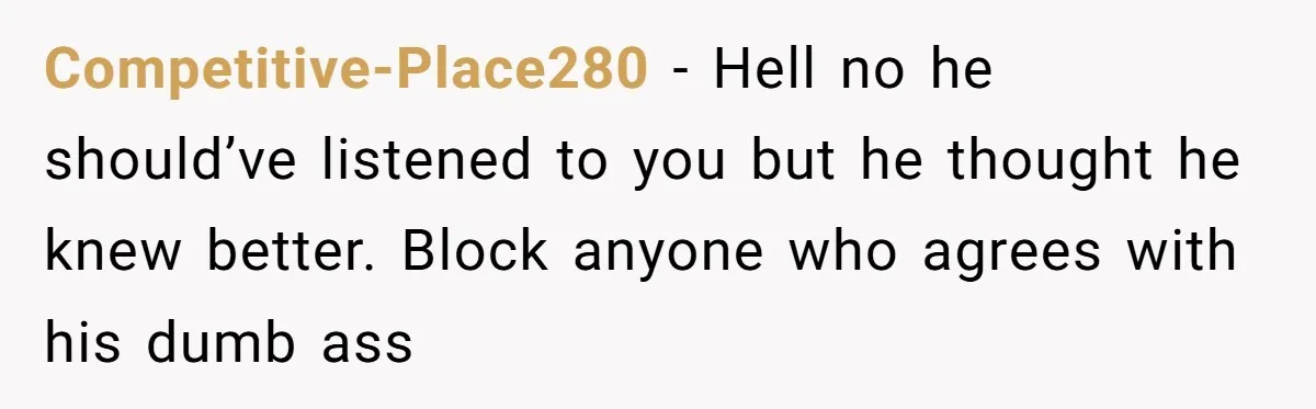 Competitive-Place280 − Hell no he should’ve listened to you but he thought he knew better. Block anyone who agrees with his dumb ass