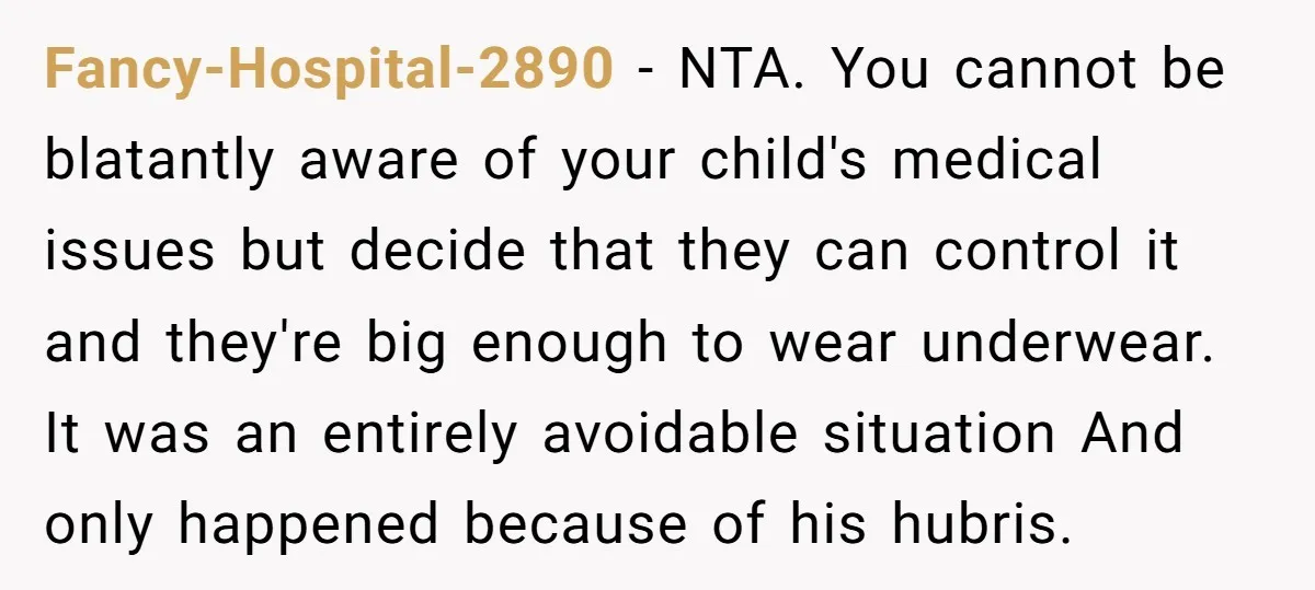 Fancy-Hospital-2890 − NTA. You cannot be blatantly aware of your child's medical issues but decide that they can control it and they're big enough to wear underwear. It was an...