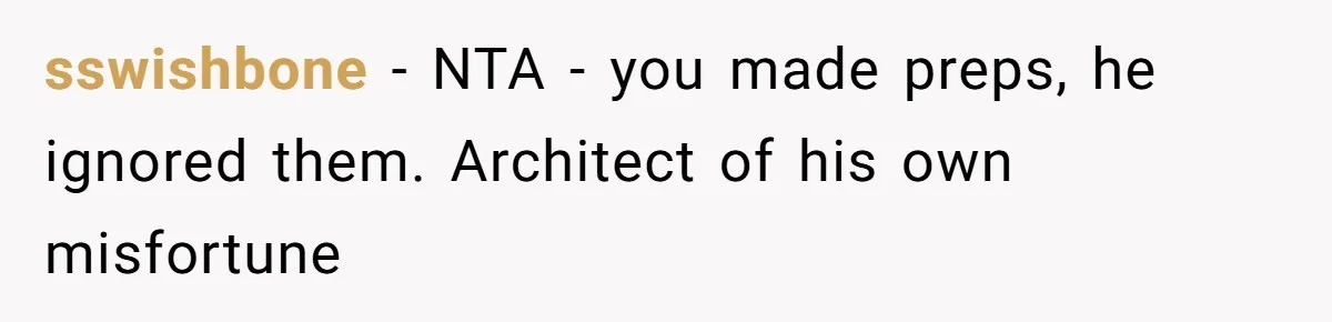 sswishbone − NTA - you made preps, he ignored them. Architect of his own misfortune