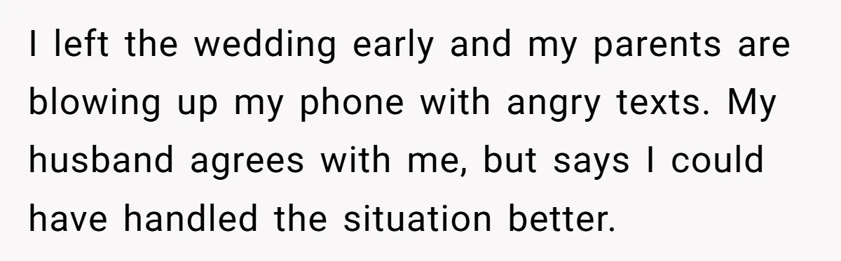 I left the wedding early and my parents are blowing up my phone with angry texts. My husband agrees with me, but says I could have handled the situation better.