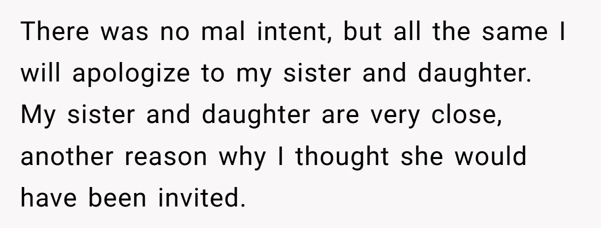 There was no mal intent, but all the same I will apologize to my sister and daughter. My sister and daughter are very close, another reason why I thought she...