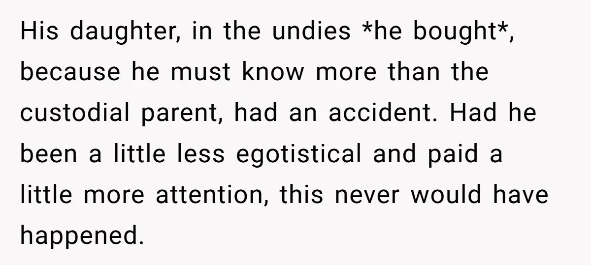 His daughter, in the undies *he bought*, because he must know more than the custodial parent, had an accident. Had he been a little less egotistical and paid a little...