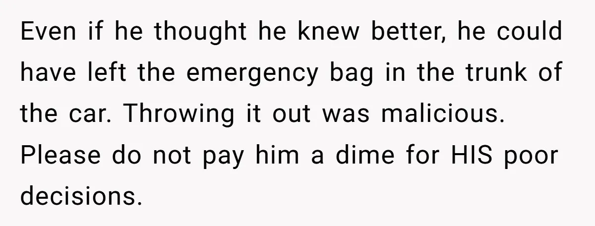 Even if he thought he knew better, he could have left the emergency bag in the trunk of the car. Throwing it out was malicious. Please do not pay him...
