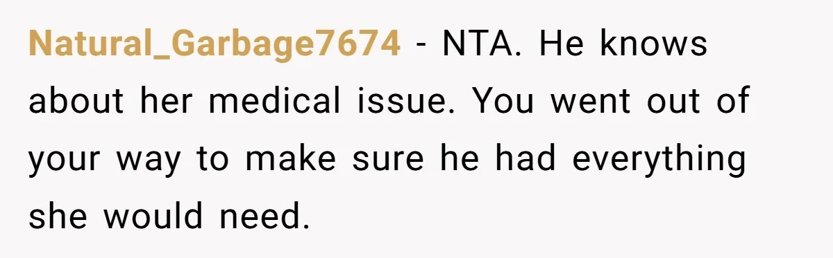 Natural_Garbage7674 − NTA. He knows about her medical issue. You went out of your way to make sure he had everything she would need.