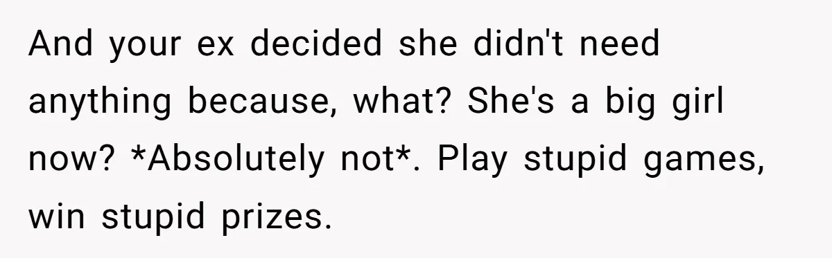 And your ex decided she didn't need anything because, what? She's a big girl now? *Absolutely not*. Play stupid games, win stupid prizes.