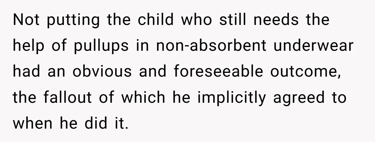 Not putting the child who still needs the help of pullups in non-absorbent underwear had an obvious and foreseeable outcome, the fallout of which he implicitly agreed to when he...