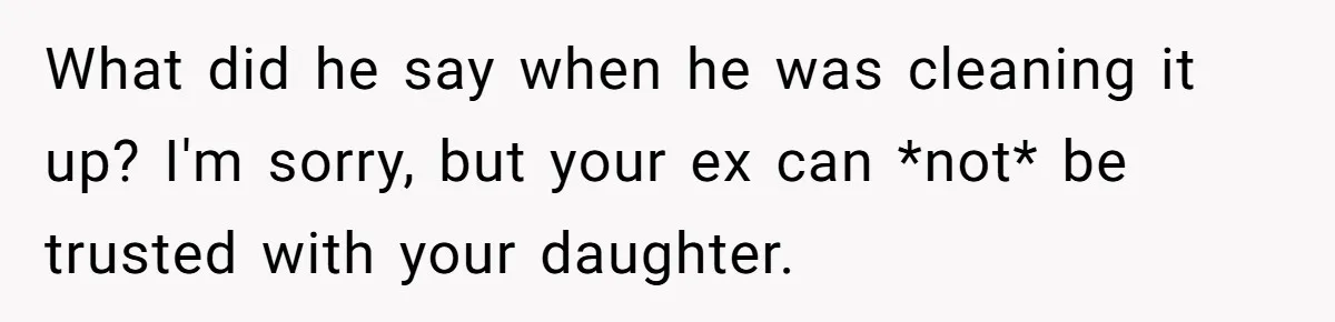 What did he say when he was cleaning it up? I'm sorry, but your ex can *not* be trusted with your daughter.