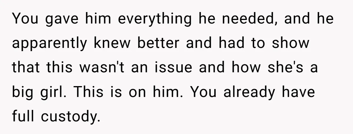 You gave him everything he needed, and he apparently knew better and had to show that this wasn't an issue and how she's a big girl. This is on him....