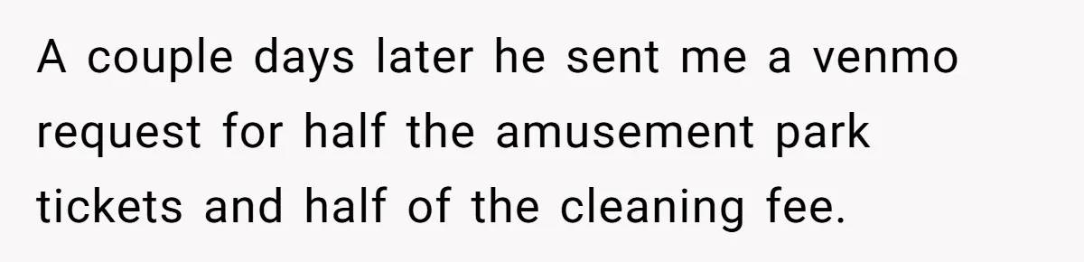 A couple days later he sent me a venmo request for half the amusement park tickets and half of the cleaning fee.