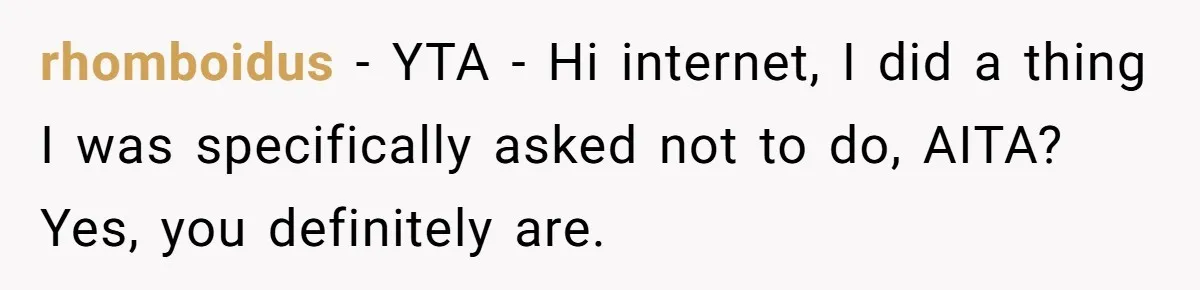 rhomboidus − YTA - Hi internet, I did a thing I was specifically asked not to do, AITA? Yes, you definitely are.