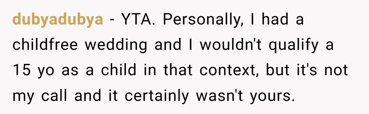 dubyadubya − YTA. Personally, I had a childfree wedding and I wouldn't qualify a 15 yo as a child in that context, but it's not my call and it certainly...