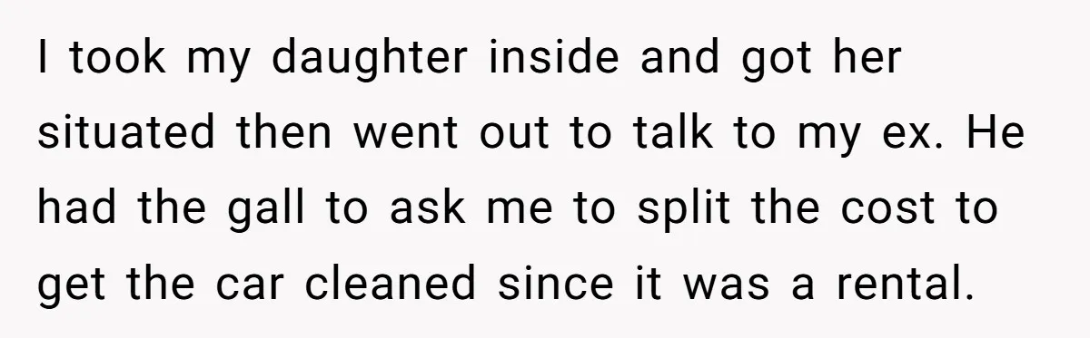I took my daughter inside and got her situated then went out to talk to my ex. He had the gall to ask me to split the cost to get...