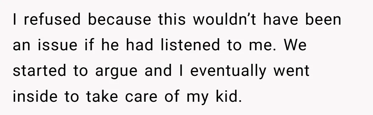 I refused because this wouldn’t have been an issue if he had listened to me. We started to argue and I eventually went inside to take care of my kid.