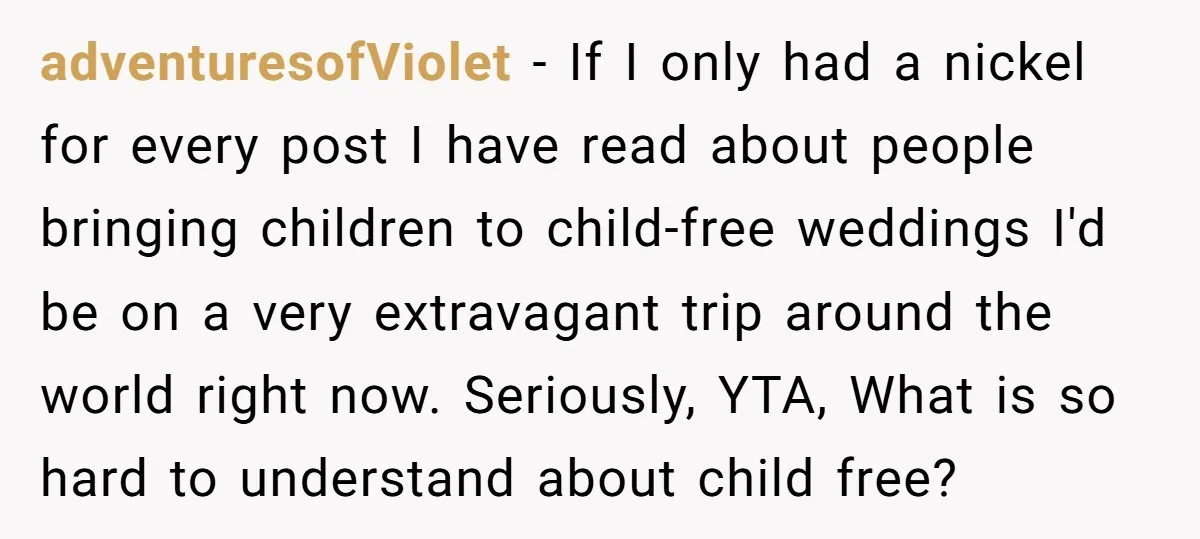 adventuresofViolet − If I only had a nickel for every post I have read about people bringing children to child-free weddings I'd be on a very extravagant trip around the...