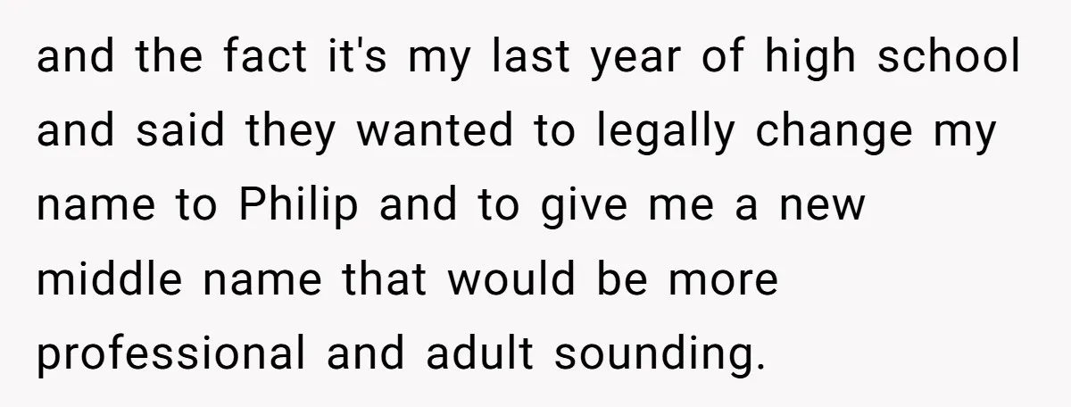 and the fact it's my last year of high school and said they wanted to legally change my name to Philip and to give me a new middle name that...