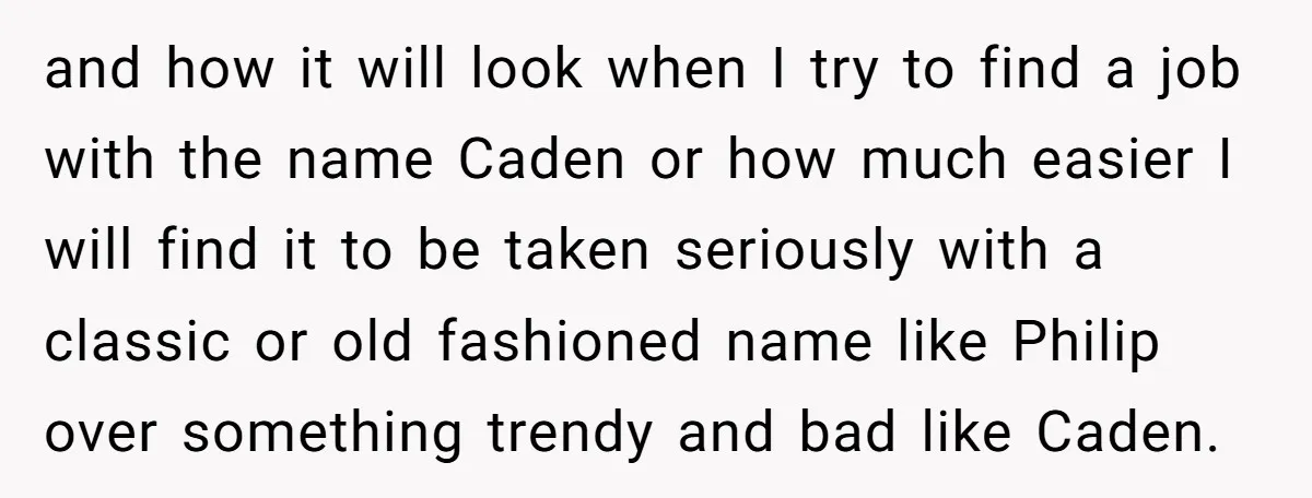 and how it will look when I try to find a job with the name Caden or how much easier I will find it to be taken seriously with a...