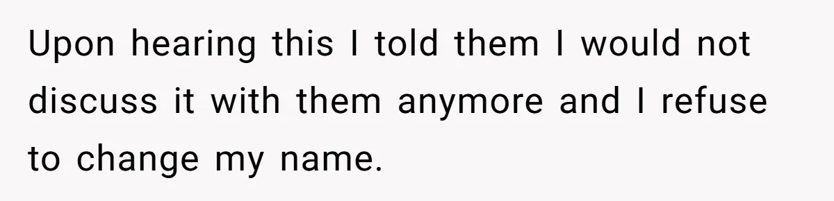 Upon hearing this I told them I would not discuss it with them anymore and I refuse to change my name.